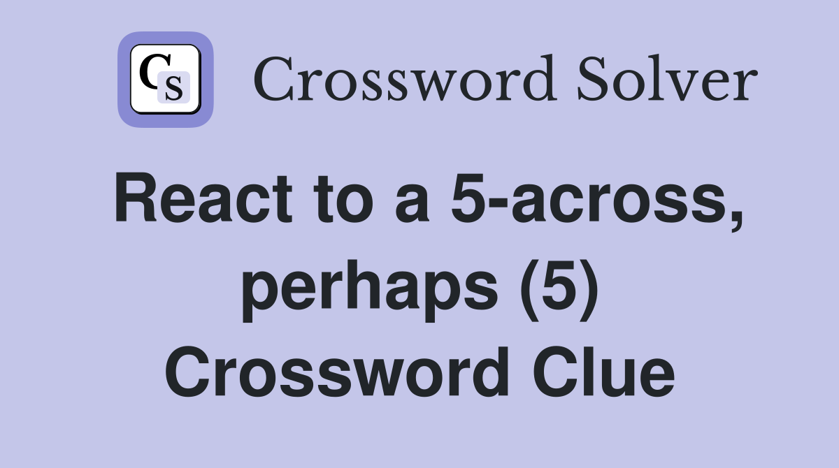 React to a 5-across, perhaps (5) Crossword Clue