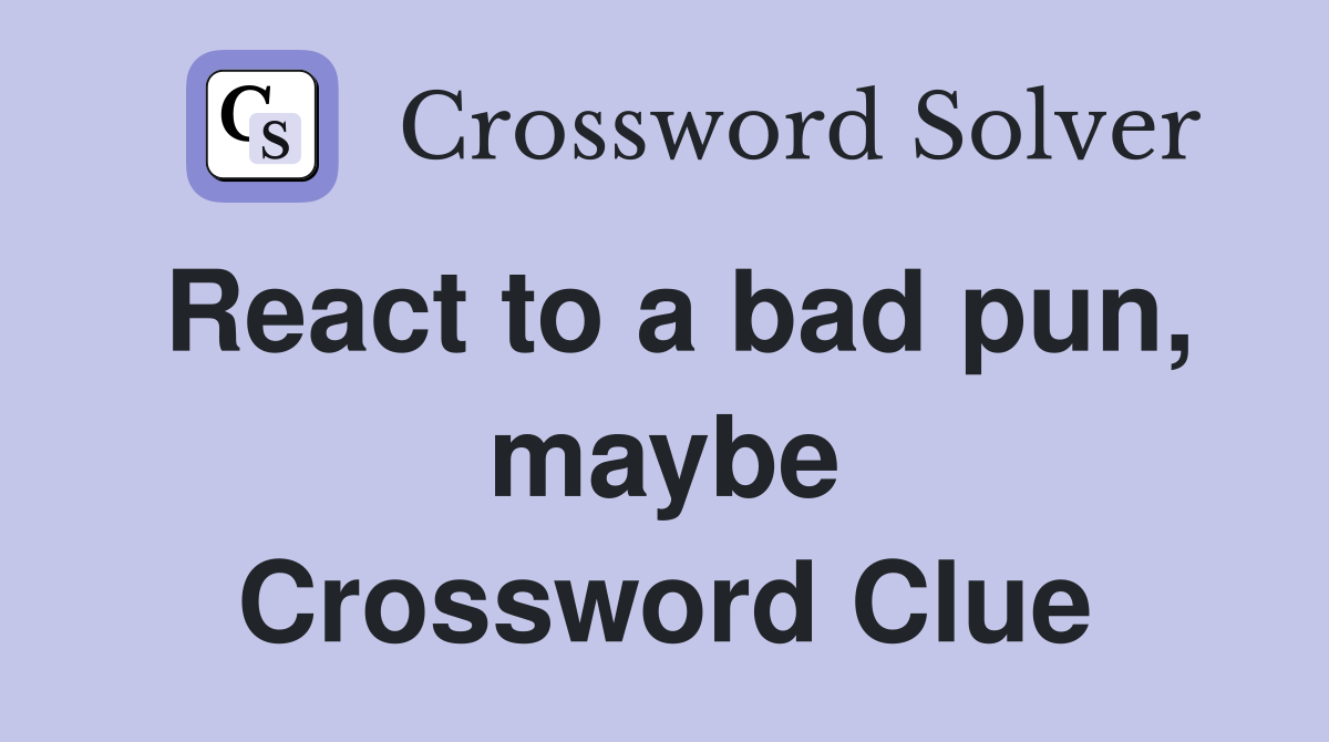 React to a bad pun, maybe Crossword Clue
