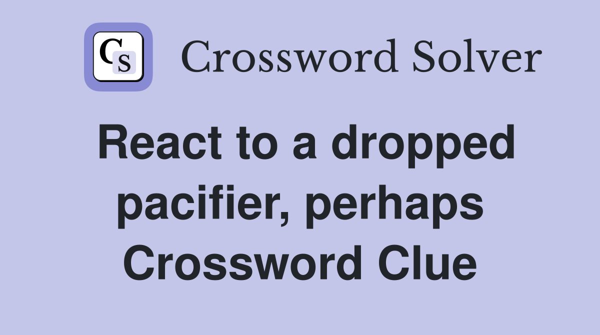 React to a dropped pacifier, perhaps Crossword Clue