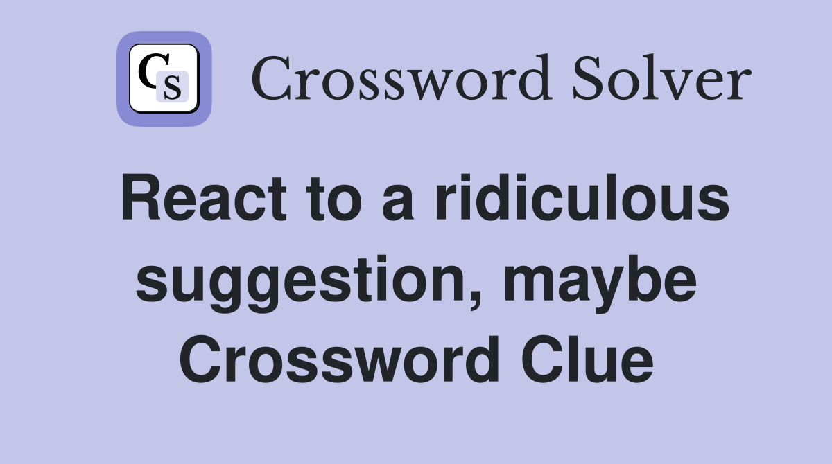 React to a ridiculous suggestion, maybe Crossword Clue