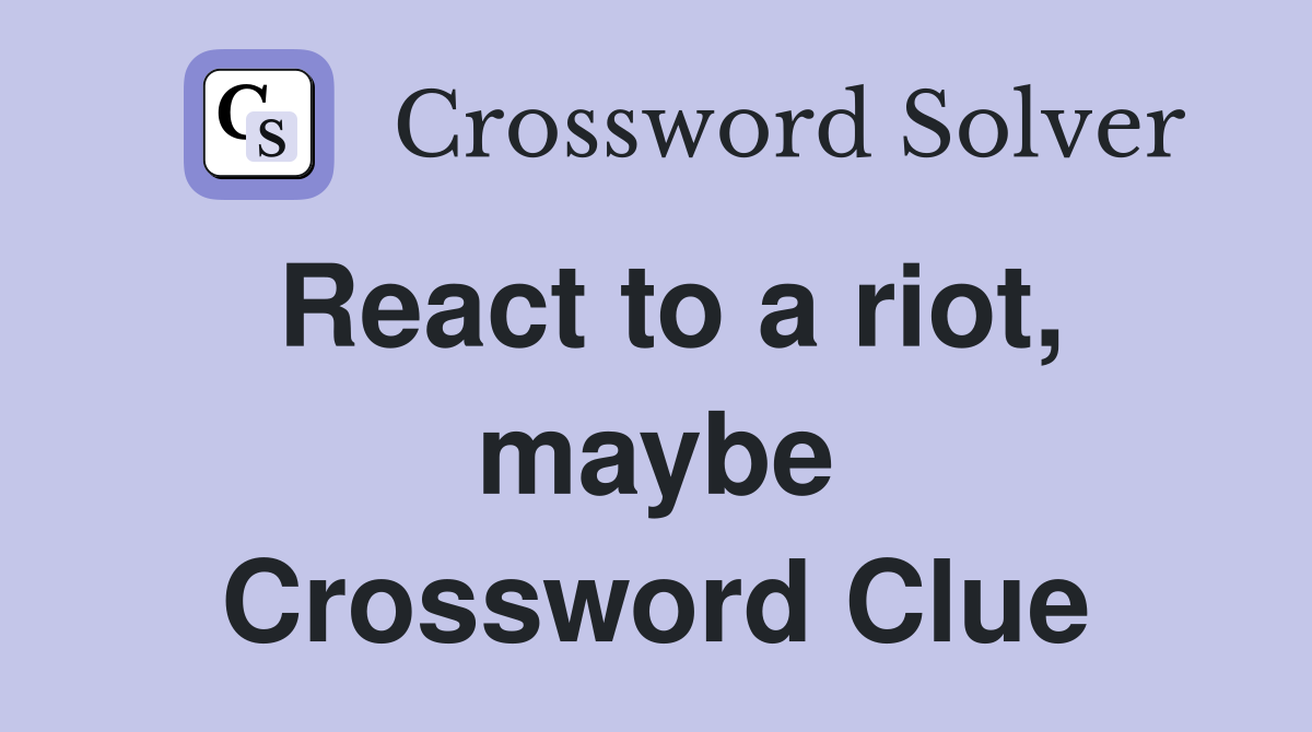 React to a riot, maybe Crossword Clue