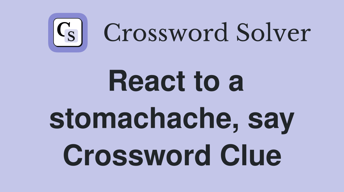 React to a stomachache, say Crossword Clue