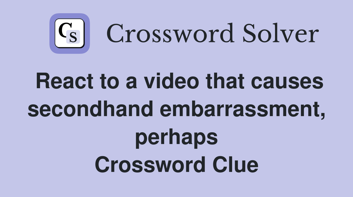 React to a video that causes secondhand embarrassment, perhaps Crossword Clue