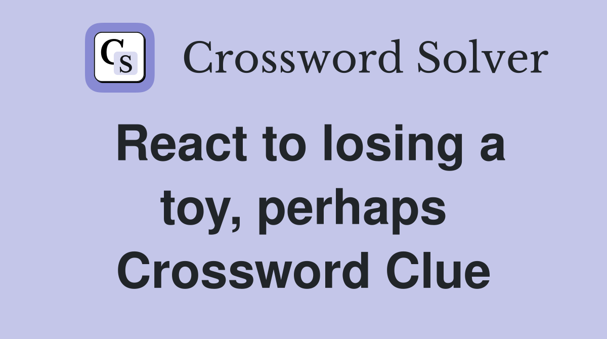 React to losing a toy, perhaps Crossword Clue