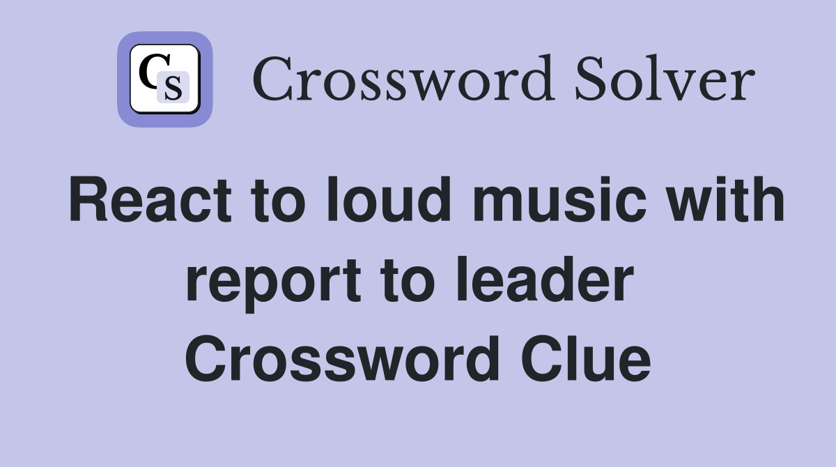 React to loud music with report to leader  Crossword Clue