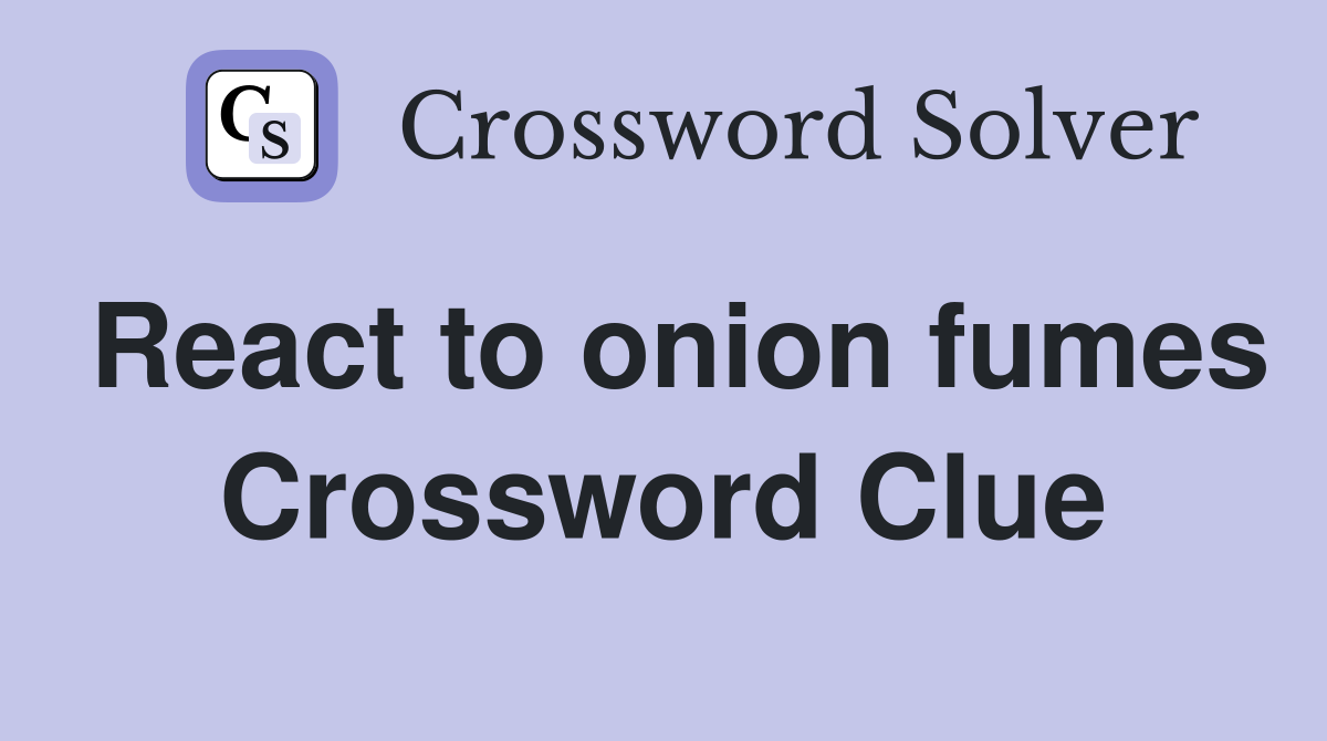 React to onion fumes Crossword Clue