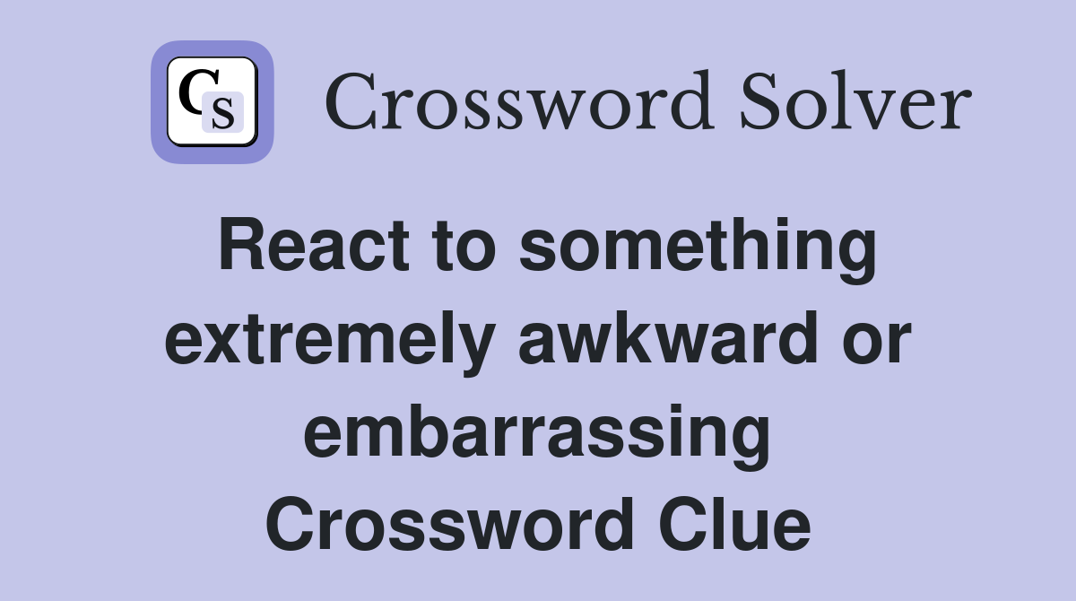 React to something extremely awkward or embarrassing Crossword Clue