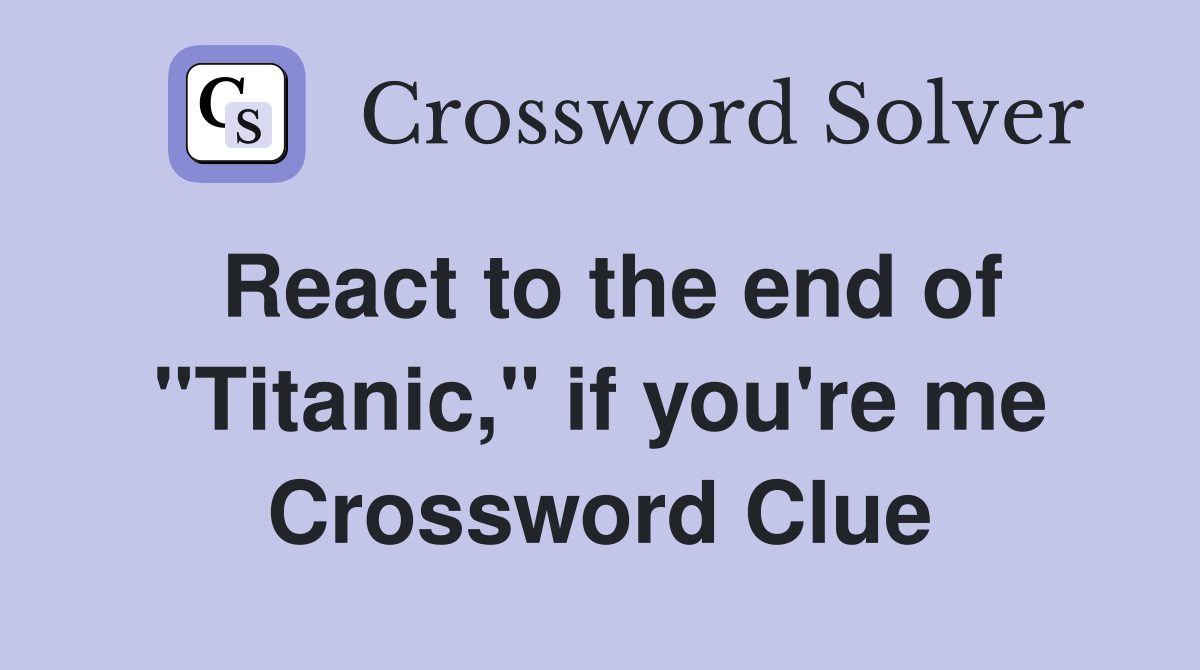 React to the end of "Titanic," if you're me Crossword Clue