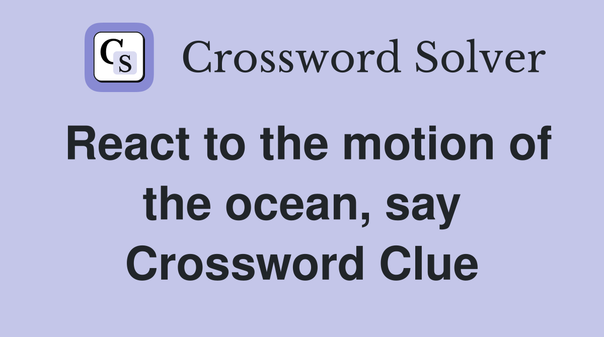 React to the motion of the ocean, say Crossword Clue