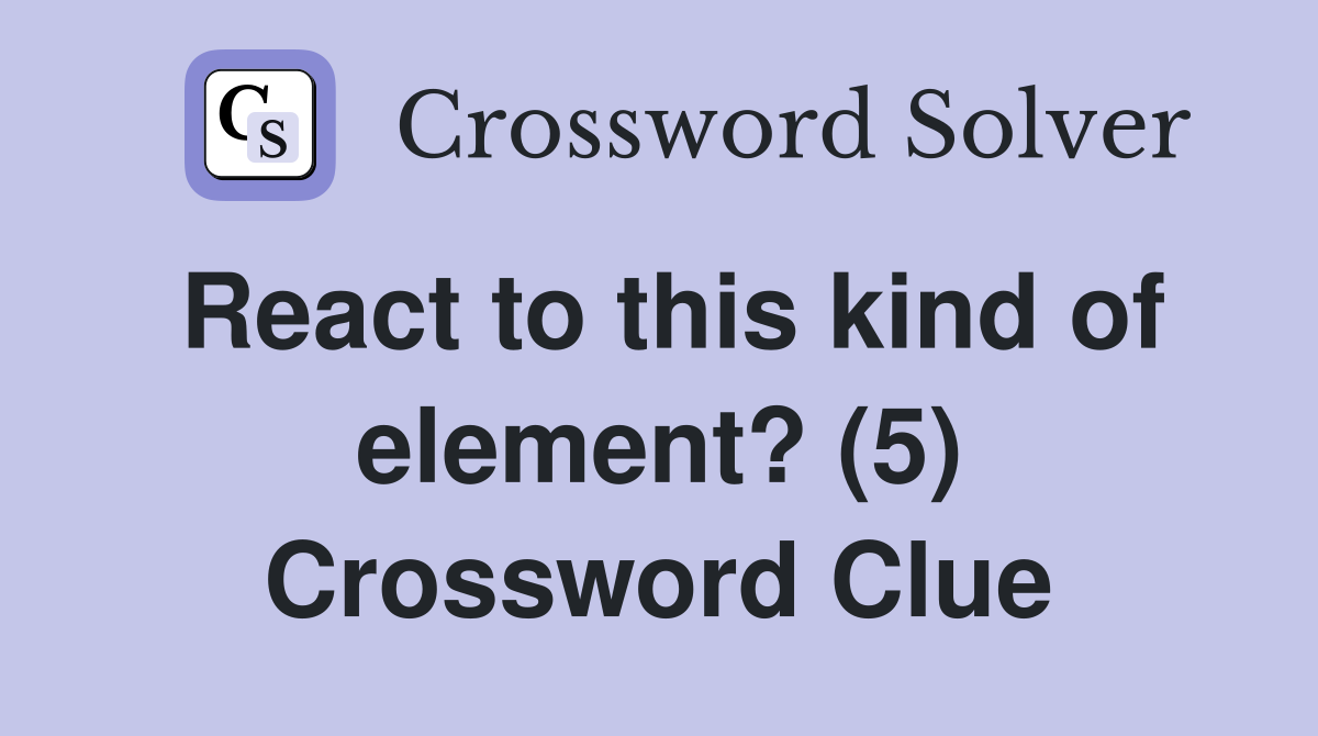 React to this kind of element? (5) Crossword Clue