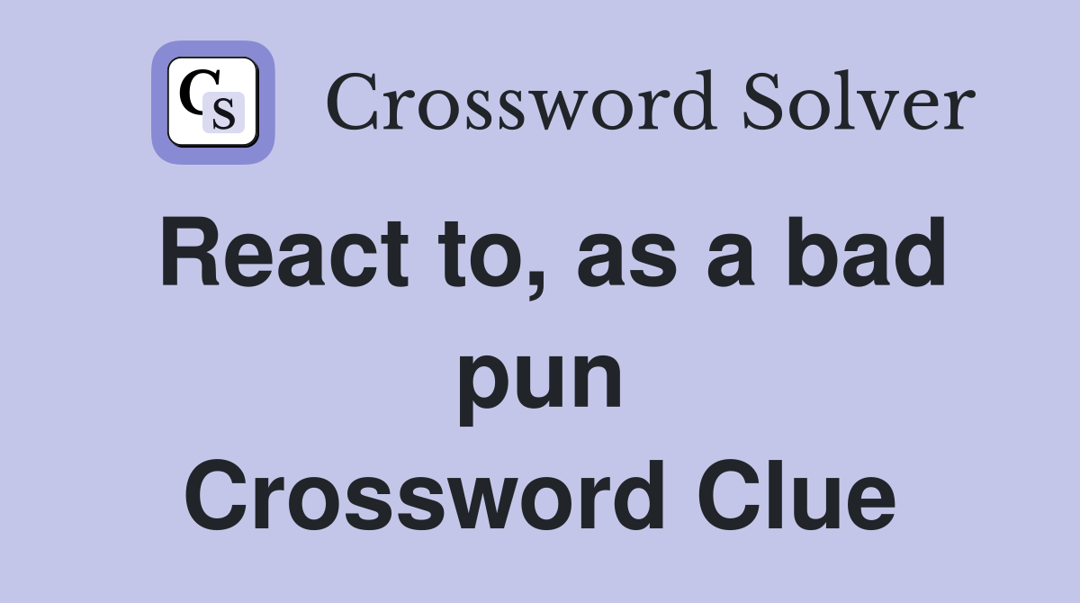 React to, as a bad pun Crossword Clue