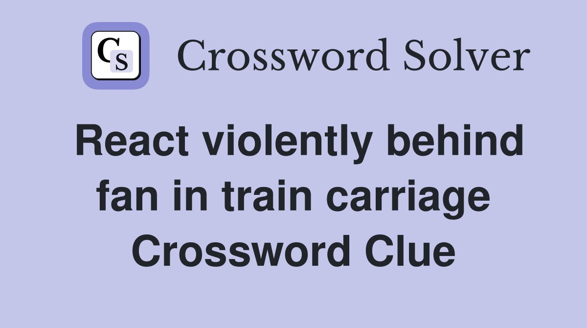React violently behind fan in train carriage Crossword Clue