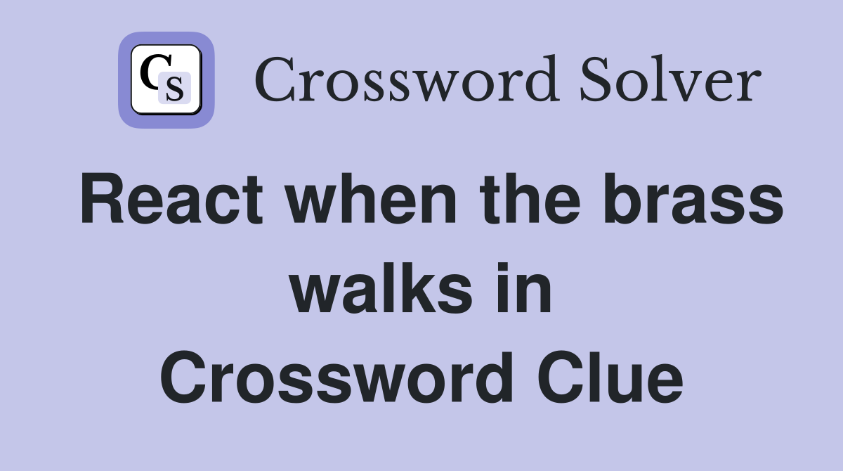 React when the brass walks in Crossword Clue