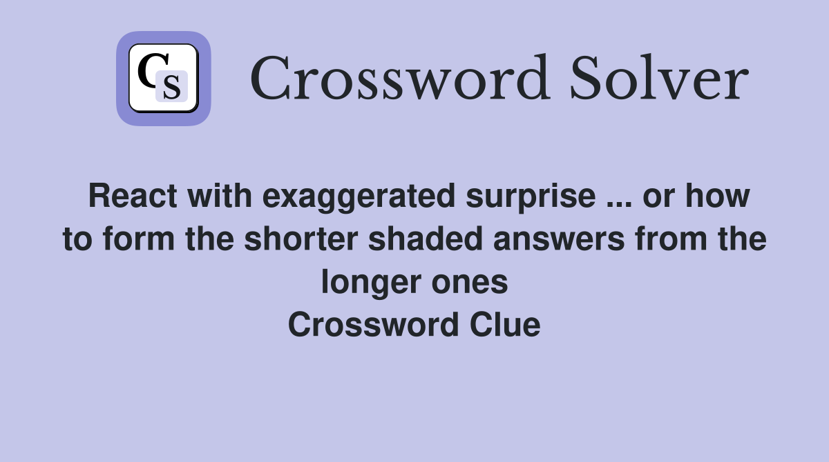 React with exaggerated surprise ... or how to form the shorter shaded answers from the longer ones Crossword Clue