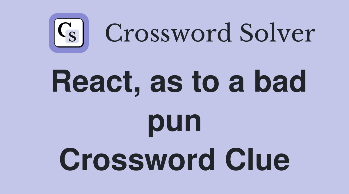 React, as to a bad pun Crossword Clue