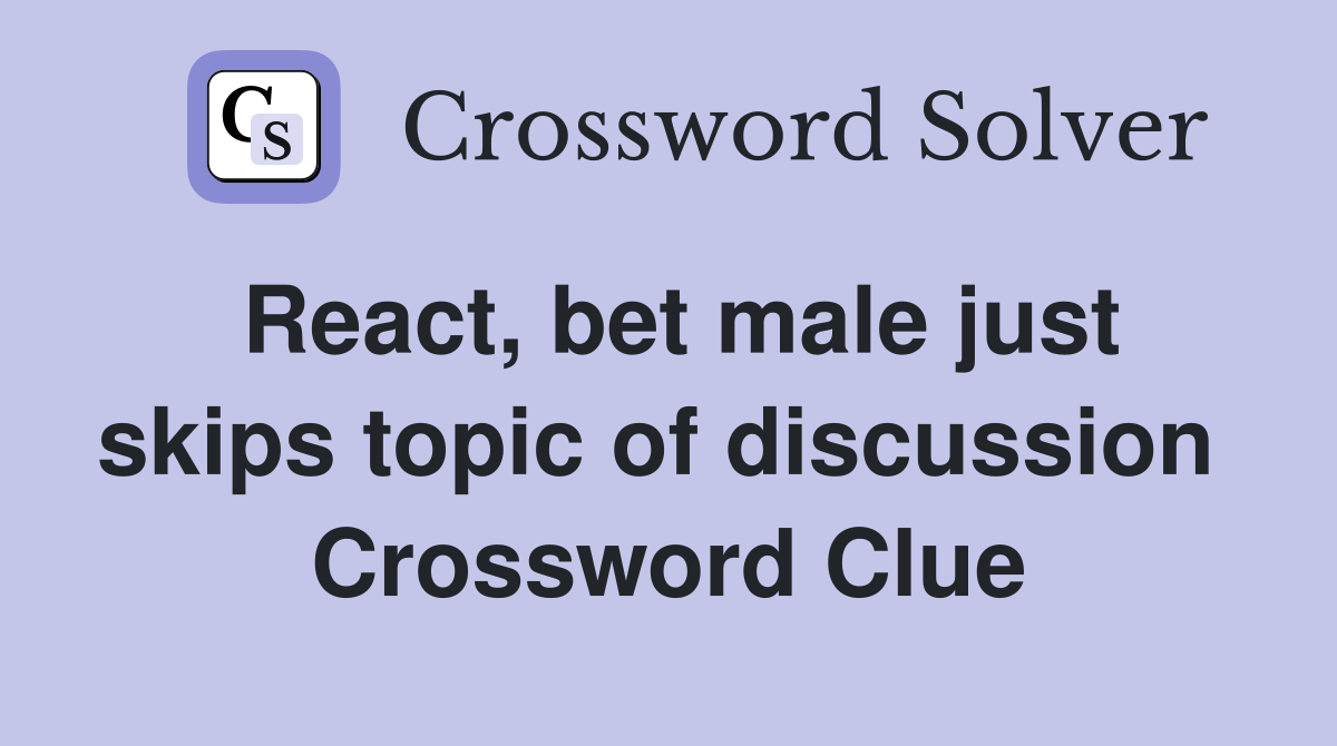 React, bet male just skips topic of discussion  Crossword Clue