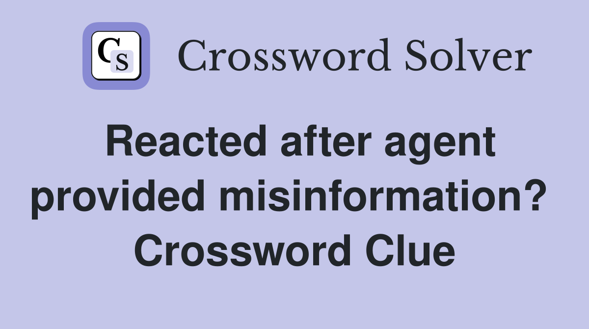 Reacted after agent provided misinformation?  Crossword Clue