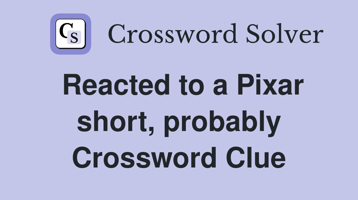 Reacted to a Pixar short, probably Crossword Clue