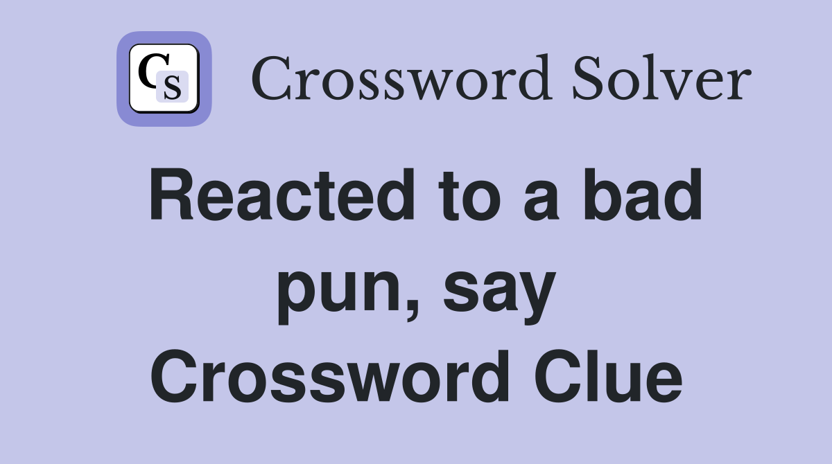 Reacted to a bad pun, say Crossword Clue