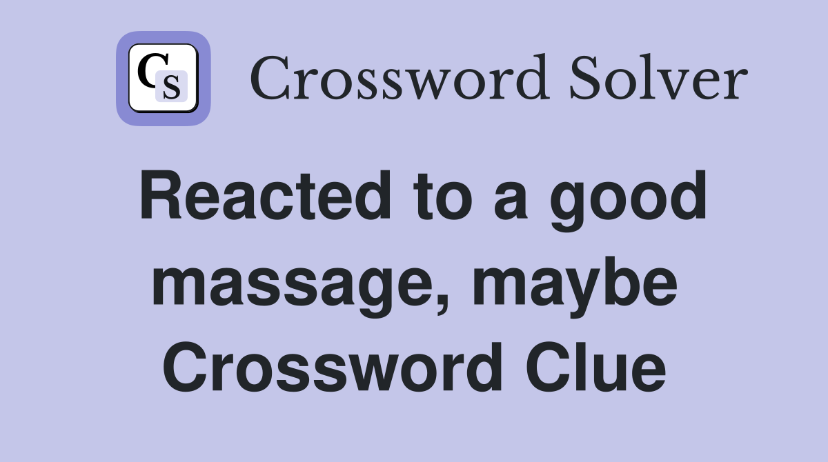 Reacted to a good massage, maybe Crossword Clue
