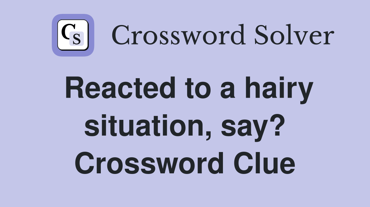 Reacted to a hairy situation, say? Crossword Clue