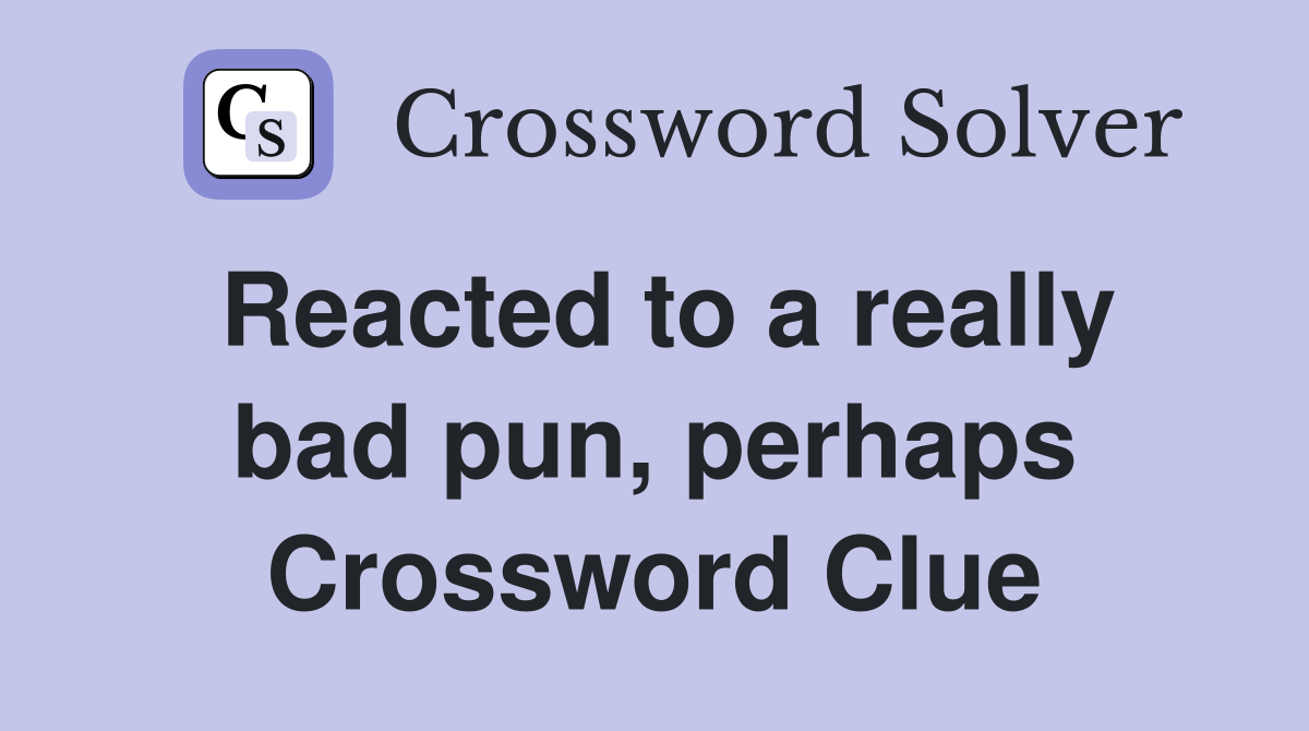 Reacted to a really bad pun, perhaps Crossword Clue