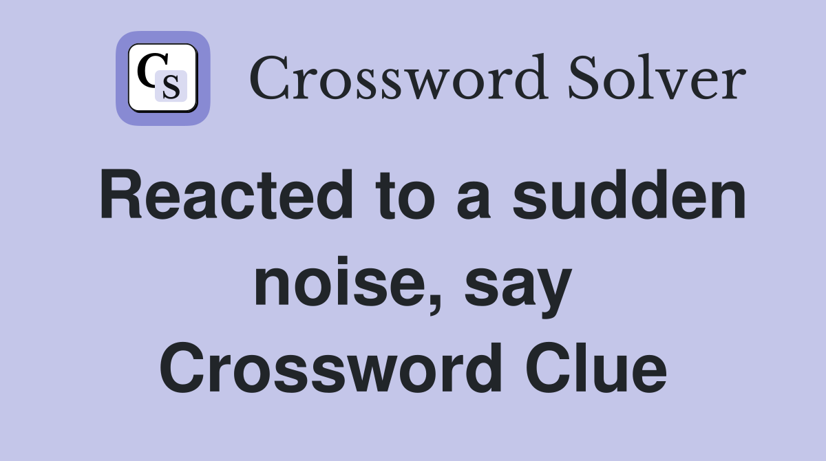 Reacted to a sudden noise, say Crossword Clue