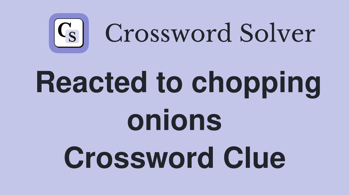 Reacted to chopping onions Crossword Clue