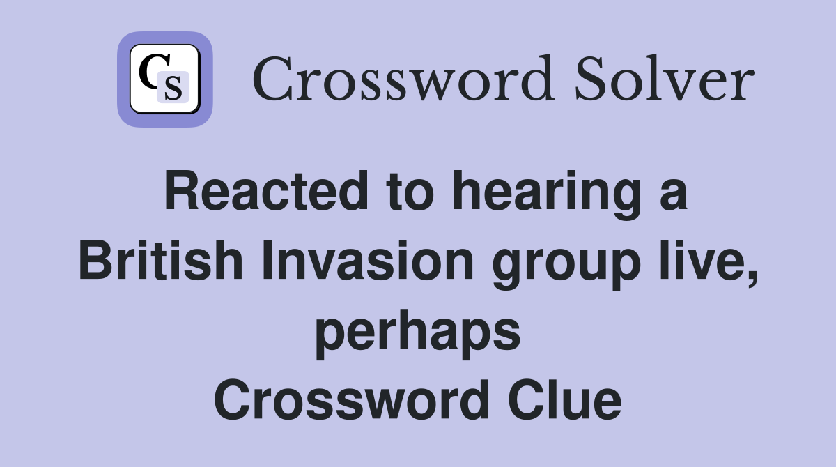 Reacted to hearing a British Invasion group live, perhaps Crossword Clue