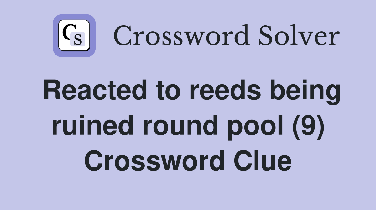 Reacted to reeds being ruined round pool (9) Crossword Clue
