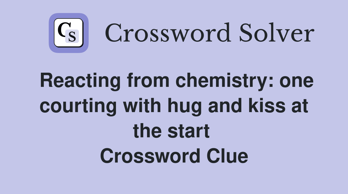 Reacting from chemistry: one courting with hug and kiss at the start  Crossword Clue