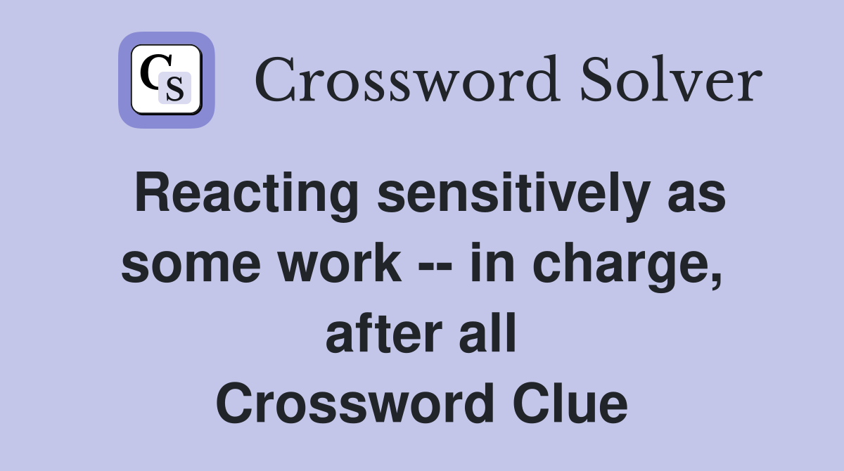 Reacting sensitively as some work -- in charge, after all Crossword Clue