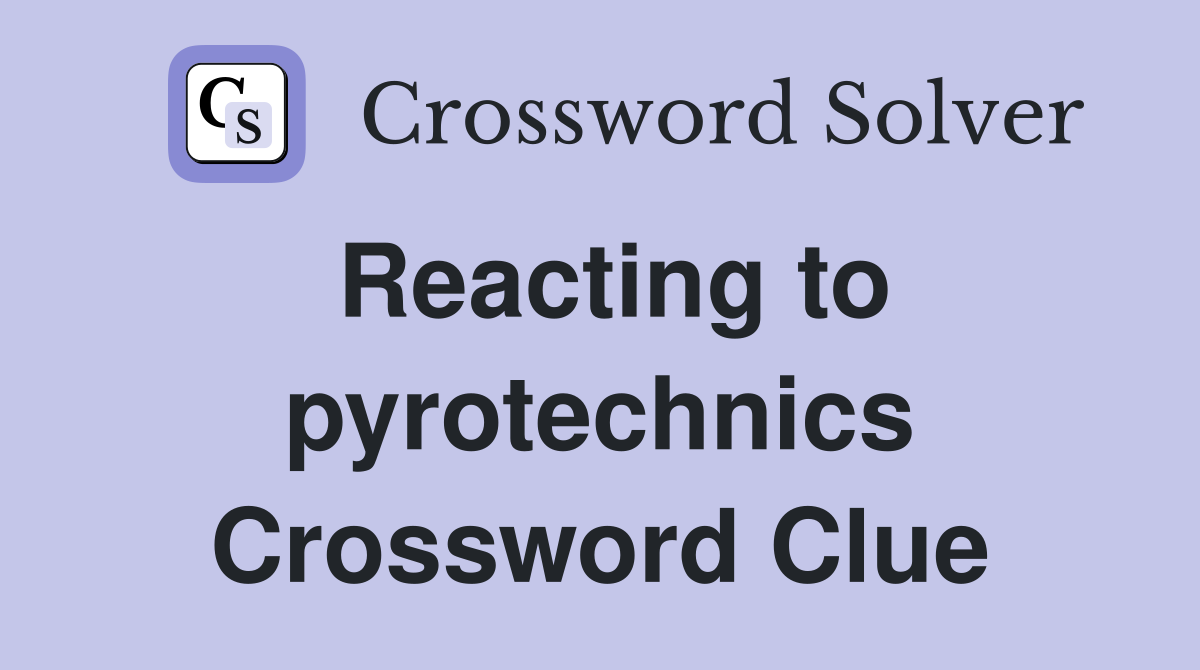 Reacting to pyrotechnics Crossword Clue