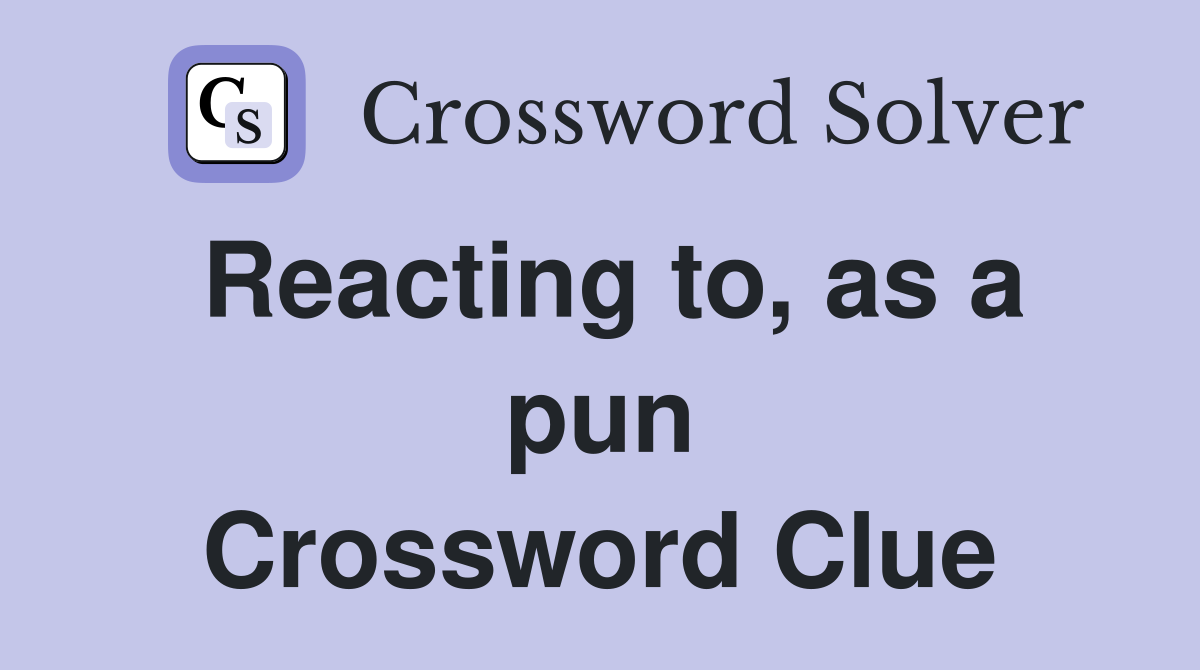 Reacting to, as a pun Crossword Clue