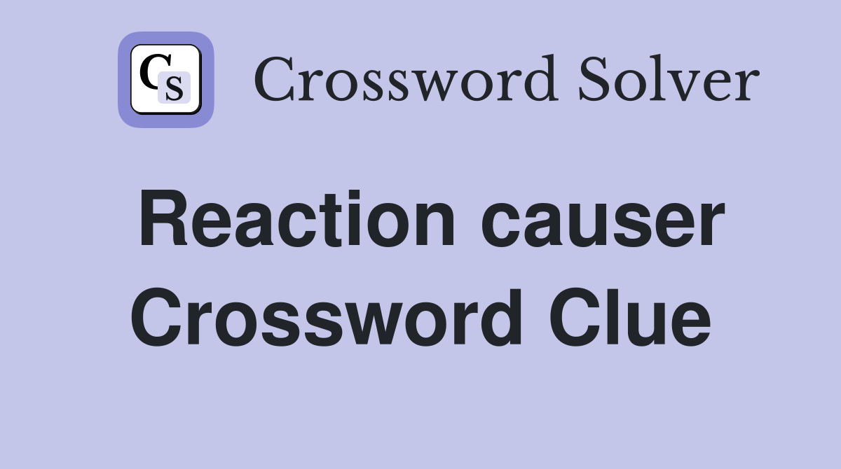 Reaction causer Crossword Clue