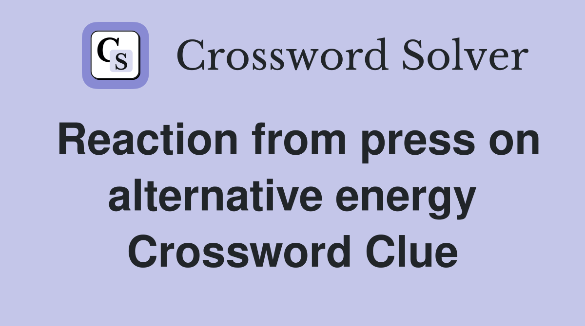 Reaction from press on alternative energy Crossword Clue