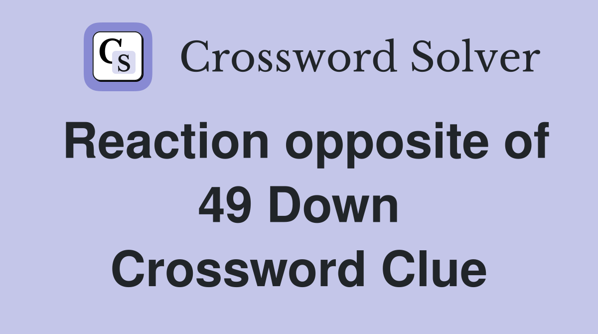 Reaction opposite of 49 Down Crossword Clue