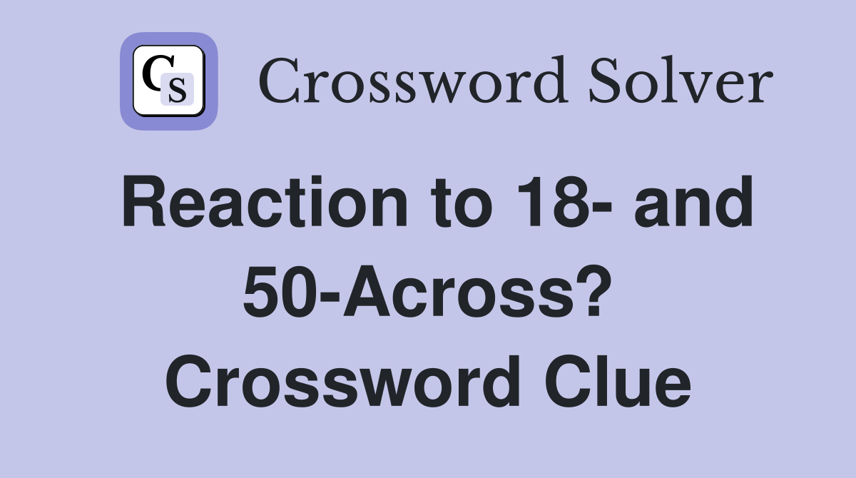 Reaction to 18- and 50-Across? Crossword Clue