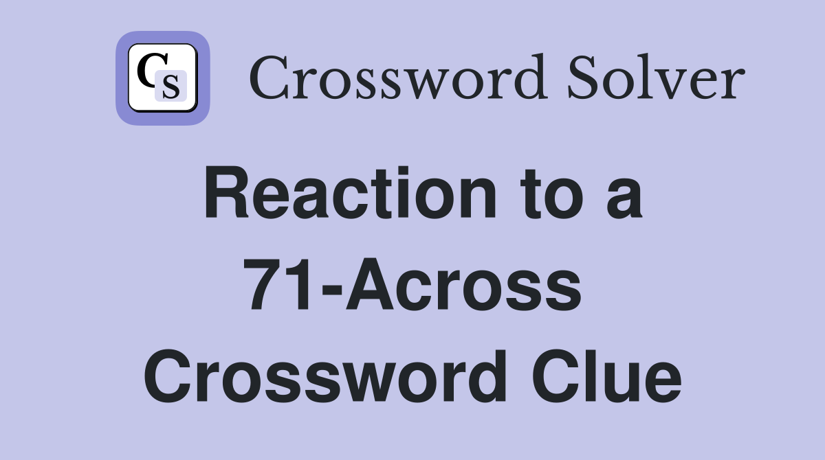 Reaction to a 71-Across Crossword Clue