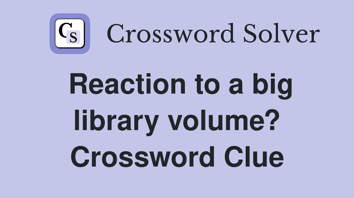 Reaction to a big library volume? Crossword Clue