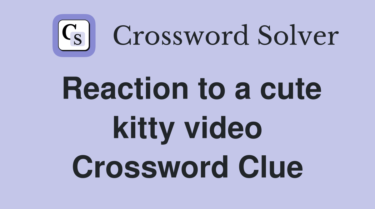 Reaction to a cute kitty video Crossword Clue