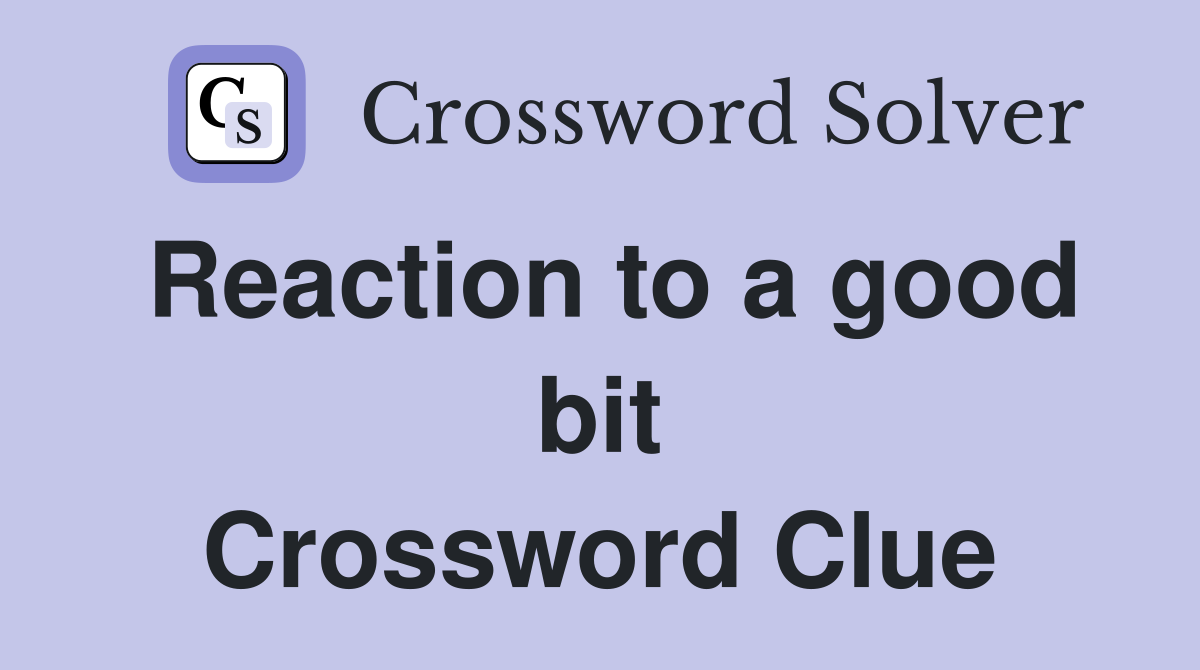 Reaction to a good bit Crossword Clue