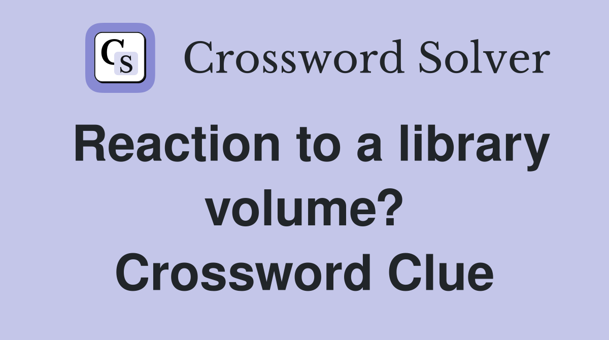 Reaction to a library volume? Crossword Clue