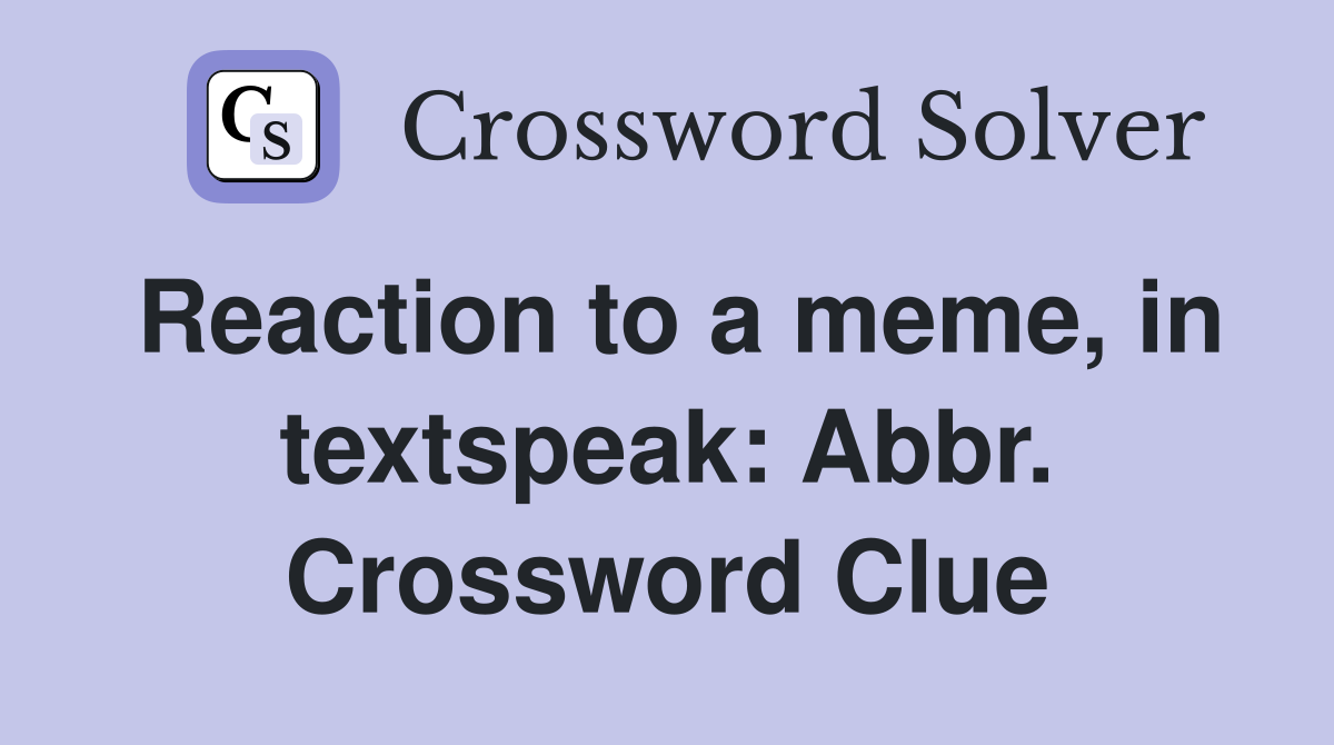 Reaction to a meme, in textspeak: Abbr. Crossword Clue