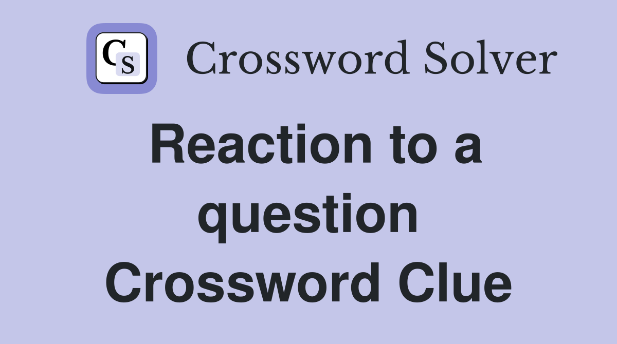 Reaction to a question Crossword Clue