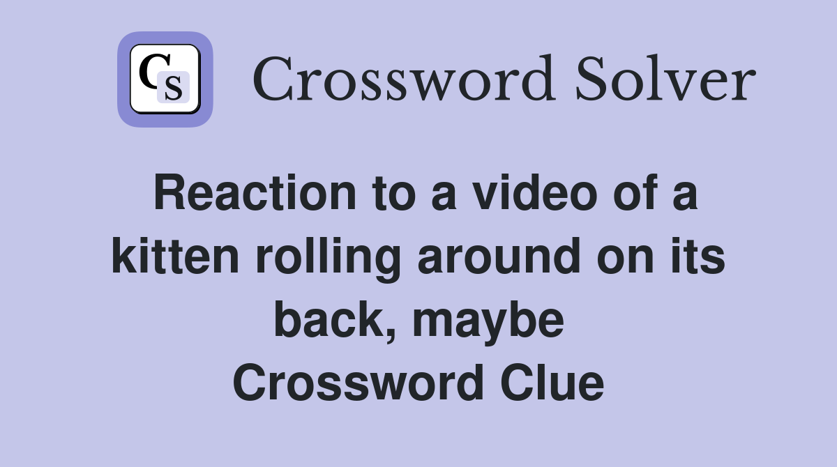Reaction to a video of a kitten rolling around on its back, maybe Crossword Clue