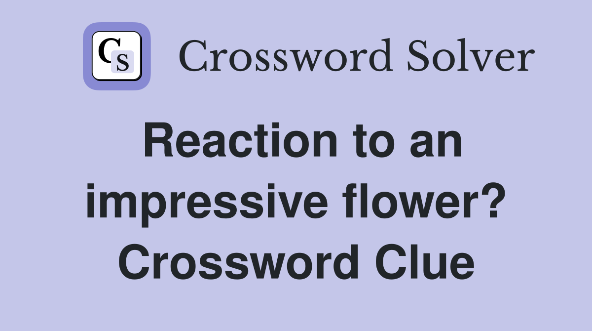 Reaction to an impressive flower? Crossword Clue