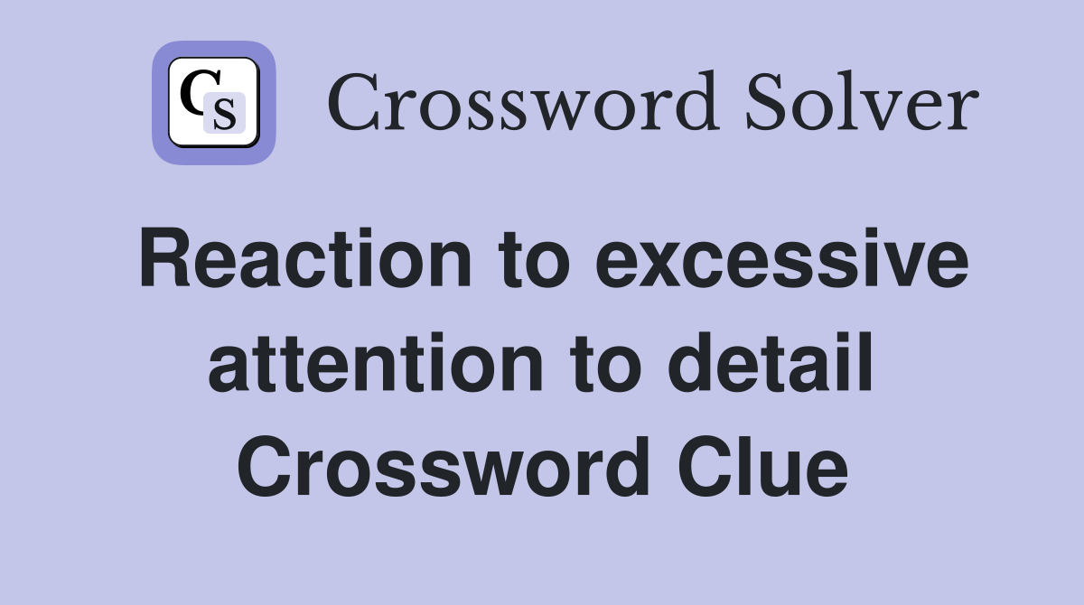 Reaction to excessive attention to detail Crossword Clue
