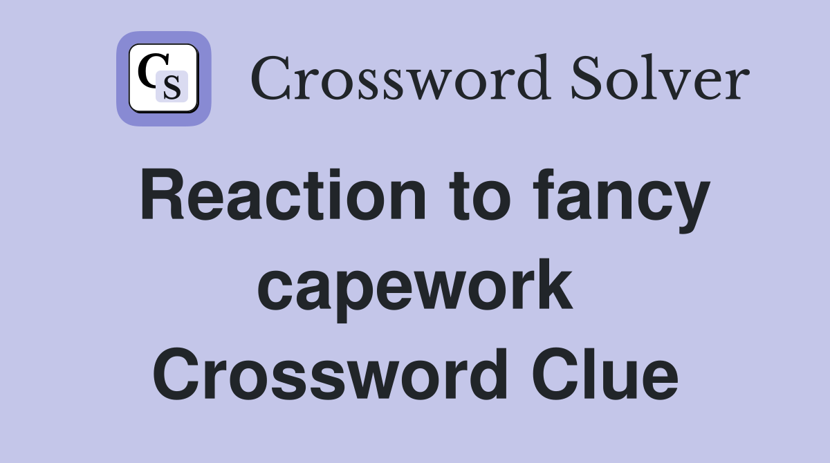 Reaction to fancy capework Crossword Clue