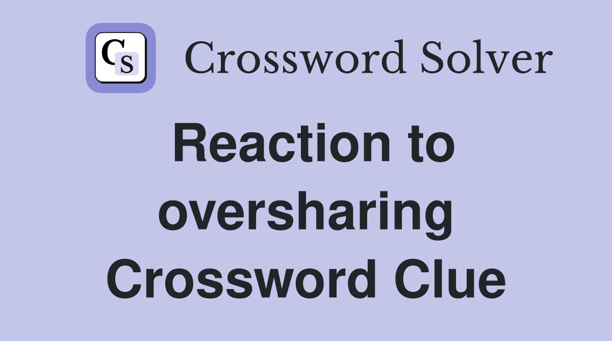 Reaction to oversharing Crossword Clue